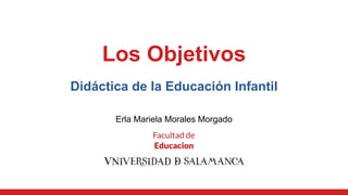 Los Objetivos
Didáctica de la Educación Infantil
Erla Mariela Morales Morgado
 
