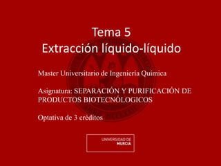 Tema 5
Extracción líquido-líquido
Master Universitario de Ingeniería Química
Asignatura: SEPARACIÓN Y PURIFICACIÓN DE
PRODUCTOS BIOTECNÓLOGICOS
Optativa de 3 créditos
 