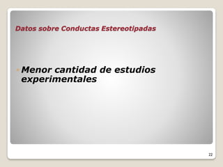 Datos sobre Conductas Estereotipadas
◦ Menor cantidad de estudios
experimentales
22
 