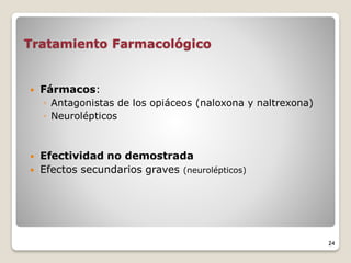 Tratamiento Farmacológico
 Fármacos:
◦ Antagonistas de los opiáceos (naloxona y naltrexona)
◦ Neurolépticos
 Efectividad no demostrada
 Efectos secundarios graves (neurolépticos)
24
 