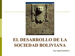 EL DESARROLLO DE LA
SOCIEDAD BOLIVIANA
Ing. Angel Garabito C.
 