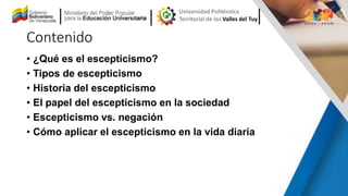 Contenido
• ¿Qué es el escepticismo?
• Tipos de escepticismo
• Historia del escepticismo
• El papel del escepticismo en la...