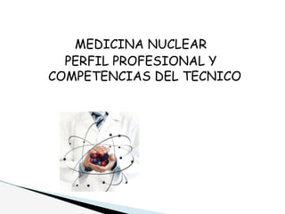 MEDICINA NUCLEAR
PERFIL PROFESIONAL Y
COMPETENCIAS DEL TECNICO
 