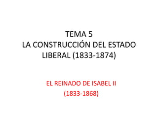 TEMA 5
LA CONSTRUCCIÓN DEL ESTADO
LIBERAL (1833-1874)
EL REINADO DE ISABEL II
(1833-1868)
 