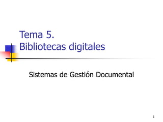 1
Tema 5.
Bibliotecas digitales
Sistemas de Gestión Documental
 