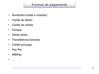 18
Formas de pagamento
• Numerário (notas e moedas)
• Cartão de débito
• Cartão de crédito
• Cheque
• Débito direto
• Transferência bancária
• Cartão pré pago
• Pay Pal
• MBWay
• …
https://www.bportugal.pt/page/instrumentos-de-pagamento
 