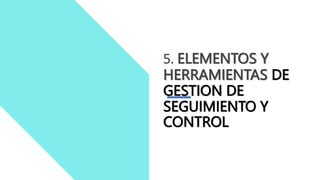 5. ELEMENTOS Y
HERRAMIENTAS DE
GESTION DE
SEGUIMIENTO Y
CONTROL
 