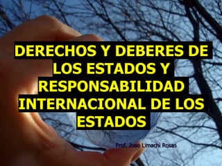 1
DERECHOS Y DEBERES DE
LOS ESTADOS Y
RESPONSABILIDAD
INTERNACIONAL DE LOS
ESTADOS
Prof. Joao Limachi Rosas
 