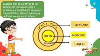 TERRITORIO
NOMBRE
CARGO
La Biblia dice que a través de un
sellamiento Dios reconocerá a
aquellos que aceptaron la salvación,
Dios pondrá un sello en las frentes
de todos los que serán salvos.
 