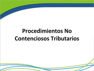 Procedimientos No
Contenciosos Tributarios
 