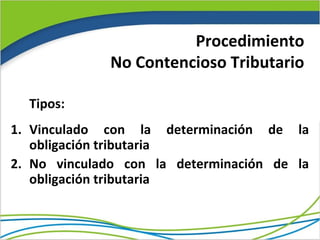 Procedimiento
              No Contencioso Tributario

  Tipos:
1. Vinculado con la determinación de la
   obligación tributaria
2. No vinculado con la determinación de la
   obligación tributaria
 