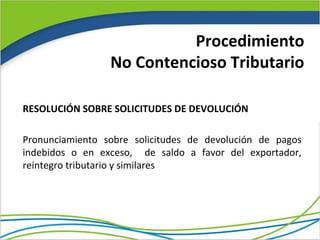 Procedimiento
                 No Contencioso Tributario

RESOLUCIÓN SOBRE SOLICITUDES DE DEVOLUCIÓN

Pronunciamiento sobre solicitudes de devolución de pagos
indebidos o en exceso, de saldo a favor del exportador,
reintegro tributario y similares
 