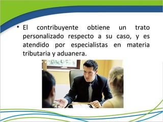 • El contribuyente obtiene un trato
  personalizado respecto a su caso, y es
  atendido por especialistas en materia
  tributaria y aduanera.
 