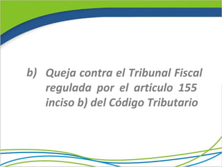 b) Queja contra el Tribunal Fiscal
   regulada por el articulo 155
   inciso b) del Código Tributario
 