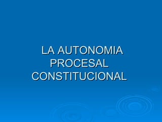 LA AUTONOMIA
  PROCESAL
CONSTITUCIONAL
 