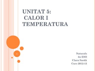 UNITAT 5:
    CALOR I
    TEMPERATURA




1                    Naturals
                       2n ESO
                  Clara Sardà
                  Curs 2012-13
 