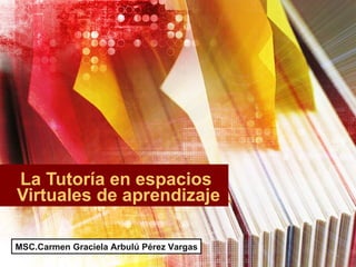La Tutoría en espacios  Virtuales de aprendizaje M   MSC.Carmen Graciela Arbulú Pérez Vargas 