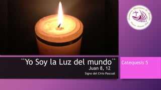¨Yo Soy la Luz del mundo¨
Signo del Cirio Pascual
Catequesis 5
Juan 8, 12
 
