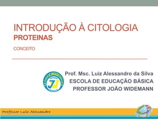 INTRODUÇÃO À CITOLOGIA
PROTEINAS
CONCEITO
Prof. Msc. Luiz Alessandro da Silva
ESCOLA DE EDUCAÇÃO BÁSICA
PROFESSOR JOÃO WIDEMANN
 