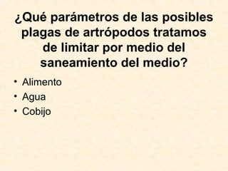 ¿Qué parámetros de las posibles
plagas de artrópodos tratamos
de limitar por medio del
saneamiento del medio?
• Alimento
• Agua
• Cobijo
 