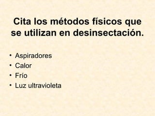 Cita los métodos físicos que
se utilizan en desinsectación.
• Aspiradores
• Calor
• Frío
• Luz ultravioleta
 