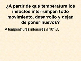 ¿A partir de qué temperatura los
insectos interrumpen todo
movimiento, desarrollo y dejan
de poner huevos?
A temperaturas inferiores a 10º C.
 