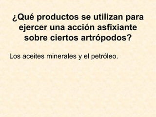 ¿Qué productos se utilizan para
ejercer una acción asfixiante
sobre ciertos artrópodos?
Los aceites minerales y el petróleo.
 