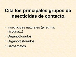 Cita los principales grupos de
insecticidas de contacto.
• Insecticidas naturales (piretrina,
nicotina...)
• Organoclorados
• Organofosforados
• Carbamatos
 