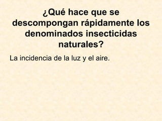 ¿Qué hace que se
descompongan rápidamente los
denominados insecticidas
naturales?
La incidencia de la luz y el aire.
 