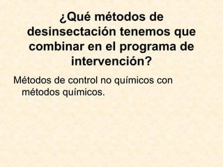 ¿Qué métodos de
desinsectación tenemos que
combinar en el programa de
intervención?
Métodos de control no químicos con
métodos químicos.
 