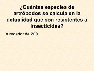 ¿Cuántas especies de
artrópodos se calcula en la
actualidad que son resistentes a
insecticidas?
Alrededor de 200.
 