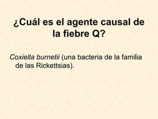 ¿Cuál es el agente causal de
la fiebre Q?
Coxiella burnetii (una bacteria de la familia
de las Rickettsias).
 