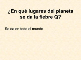 ¿En qué lugares del planeta
se da la fiebre Q?
Se da en todo el mundo
 