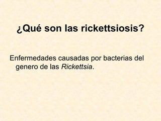 ¿Qué son las rickettsiosis?
Enfermedades causadas por bacterias del
genero de las Rickettsia.
 