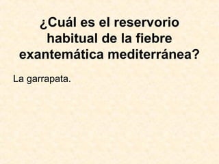 ¿Cuál es el reservorio
habitual de la fiebre
exantemática mediterránea?
La garrapata.
 