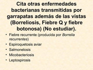 Cita otras enfermedades
bacterianas transmitidas por
garrapatas además de las vistas
(Borreliosis, Fiebre Q y fiebre
botonosa) (No estudiar).
• Fiebre recurrente (producida por Borrelia
recurrentes)
• Espiroquetosis aviar
• Salmonelosis
• Micobacteriosis
• Leptospirosis
 