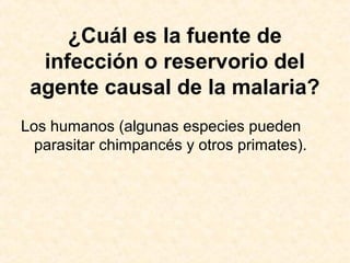 ¿Cuál es la fuente de
infección o reservorio del
agente causal de la malaria?
Los humanos (algunas especies pueden
parasitar chimpancés y otros primates).
 