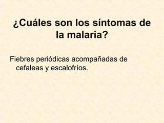 ¿Cuáles son los síntomas de
la malaria?
Fiebres periódicas acompañadas de
cefaleas y escalofríos.
 