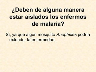 ¿Deben de alguna manera
estar aislados los enfermos
de malaria?
Sí, ya que algún mosquito Anopheles podría
extender la enfermedad.
 