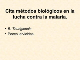 Cita métodos biológicos en la
lucha contra la malaria.
• B. Thurigiensis
• Peces larvicidas.
 