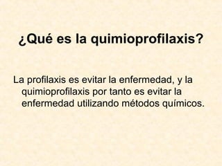 ¿Qué es la quimioprofilaxis?
La profilaxis es evitar la enfermedad, y la
quimioprofilaxis por tanto es evitar la
enfermedad utilizando métodos químicos.
 