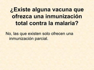 ¿Existe alguna vacuna que
ofrezca una inmunización
total contra la malaria?
No, las que existen solo ofrecen una
inmunización parcial.
 