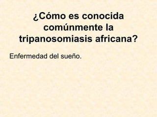 ¿Cómo es conocida
comúnmente la
tripanosomiasis africana?
Enfermedad del sueño.
 