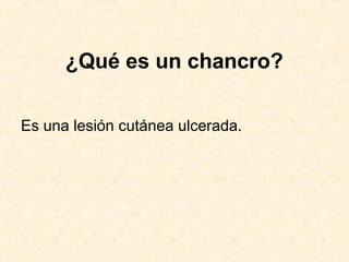 ¿Qué es un chancro?
Es una lesión cutánea ulcerada.
 