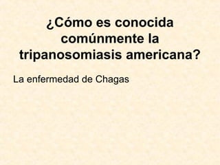 ¿Cómo es conocida
comúnmente la
tripanosomiasis americana?
La enfermedad de Chagas
 