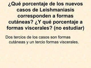 ¿Qué porcentaje de los nuevos
casos de Leishmaniasis
corresponden a formas
cutáneas? ¿Y qué porcentaje a
formas viscerales? (no estudiar)
Dos tercios de los casos son formas
cutáneas y un tercio formas viscerales.
 