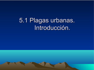 5.1 Plagas urbanas.5.1 Plagas urbanas.
Introducción.Introducción.
 
