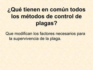 ¿Qué tienen en común todos
los métodos de control de
plagas?
Que modifican los factores necesarios para
la supervivencia de la plaga.
 
