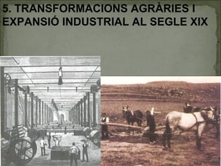 5. TRANSFORMACIONS AGRÀRIES I
EXPANSIÓ INDUSTRIAL AL SEGLE XIX
 