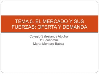 Colegio Salesianos Atocha
1º Economía
Marta Montero Baeza
TEMA 5. EL MERCADO Y SUS
FUERZAS: OFERTA Y DEMANDA
 